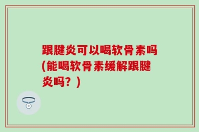 跟腱炎可以喝软骨素吗(能喝软骨素缓解跟腱炎吗？)