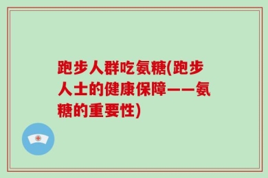 跑步人群吃氨糖(跑步人士的健康保障——氨糖的重要性)