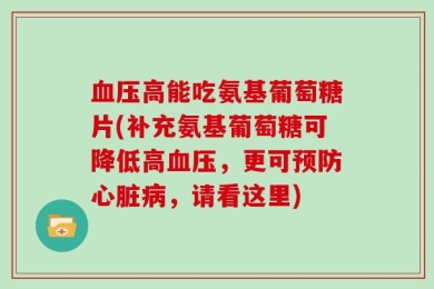 血压高能吃氨基葡萄糖片(补充氨基葡萄糖可降低高血压，更可预防心脏病，请看这里)
