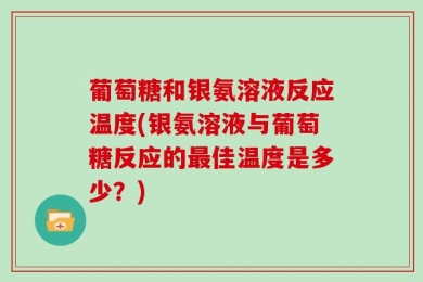 葡萄糖和银氨溶液反应温度(银氨溶液与葡萄糖反应的最佳温度是多少？)
