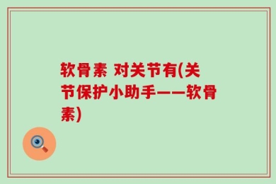 软骨素 对关节有(关节保护小助手——软骨素)