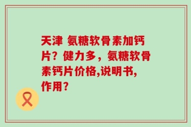 天津 氨糖软骨素加钙片？健力多，氨糖软骨素钙片价格,说明书,作用？