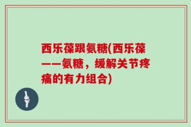 西乐葆跟氨糖(西乐葆——氨糖，缓解关节疼痛的有力组合)