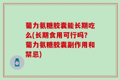 葡力氨糖胶囊能长期吃么(长期食用可行吗？葡力氨糖胶囊副作用和禁忌)