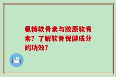 氨糖软骨素与胶原软骨素？了解软骨保健成分的功效？