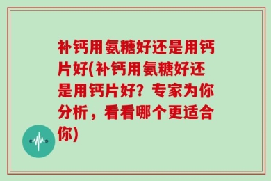 补钙用氨糖好还是用钙片好(补钙用氨糖好还是用钙片好？专家为你分析，看看哪个更适合你)