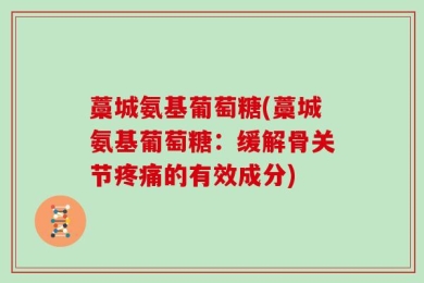藁城氨基葡萄糖(藁城氨基葡萄糖：缓解骨关节疼痛的有效成分)