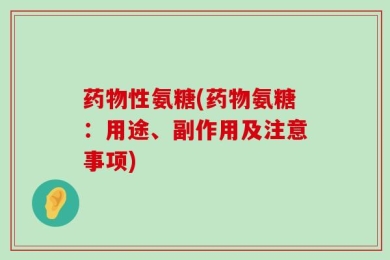 药物性氨糖(药物氨糖：用途、副作用及注意事项)