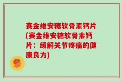赛金维安糖软骨素钙片(赛金维安糖软骨素钙片：缓解关节疼痛的健康良方)
