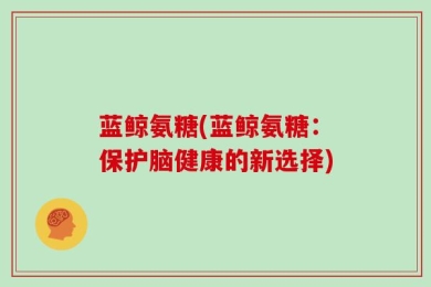 蓝鲸氨糖(蓝鲸氨糖：保护脑健康的新选择)