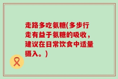 走路多吃氨糖(多步行走有益于氨糖的吸收，建议在日常饮食中适量摄入。)