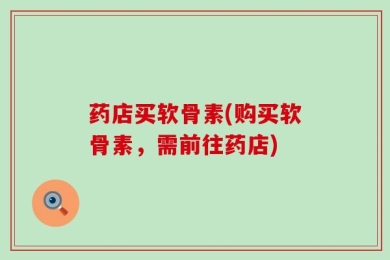 药店买软骨素(购买软骨素，需前往药店)