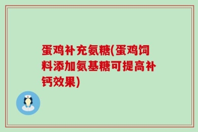 蛋鸡补充氨糖(蛋鸡饲料添加氨基糖可提高补钙效果)