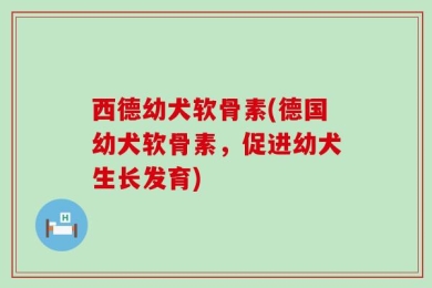 西德幼犬软骨素(德国幼犬软骨素，促进幼犬生长发育)