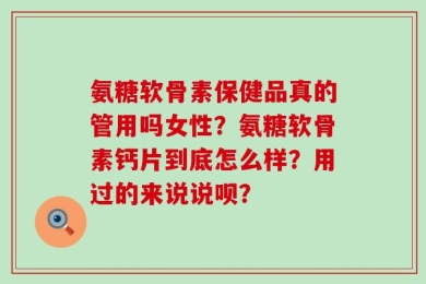 氨糖软骨素保健品真的管用吗女性？氨糖软骨素钙片到底怎么样？用过的来说说呗？