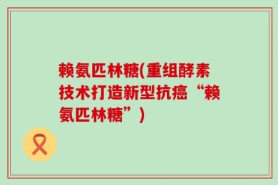 赖氨匹林糖(重组酵素技术打造新型抗癌“赖氨匹林糖”)