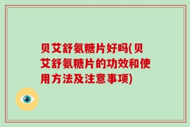 贝艾舒氨糖片好吗(贝艾舒氨糖片的功效和使用方法及注意事项)