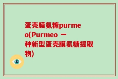 蛋壳膜氨糖purmeo(Purmeo 一种新型蛋壳膜氨糖提取物)