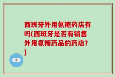 西班牙外用氨糖药店有吗(西班牙是否有销售外用氨糖药品的药店？)