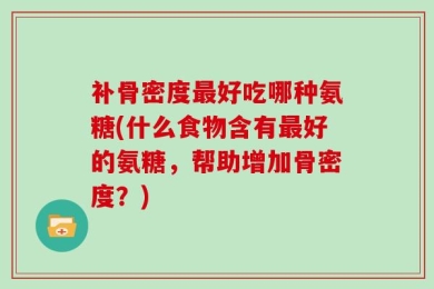 补骨密度最好吃哪种氨糖(什么食物含有最好的氨糖，帮助增加骨密度？)