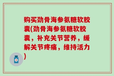 购买劲骨海参氨糖软胶囊(劲骨海参氨糖软胶囊，补充关节营养，缓解关节疼痛，维持活力)