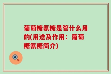 葡萄糖氨糖是管什么用的(用途及作用：葡萄糖氨糖简介)