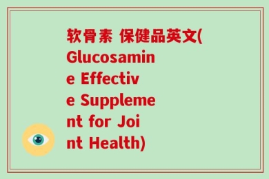 软骨素 保健品英文(Glucosamine Effective Supplement for Joint Health)