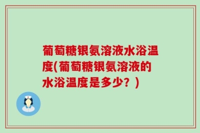葡萄糖银氨溶液水浴温度(葡萄糖银氨溶液的水浴温度是多少？)