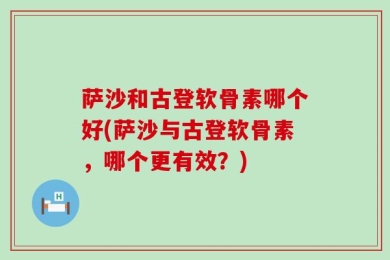萨沙和古登软骨素哪个好(萨沙与古登软骨素，哪个更有效？)