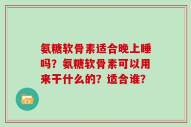 氨糖软骨素适合晚上睡吗？氨糖软骨素可以用来干什么的？适合谁？