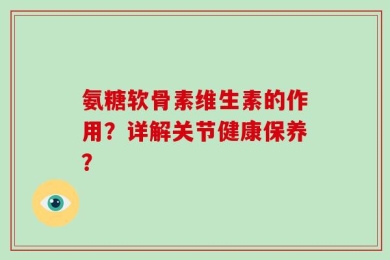 氨糖软骨素维生素的作用？详解关节健康保养？