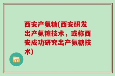 西安产氨糖(西安研发出产氨糖技术，或称西安成功研究出产氨糖技术)