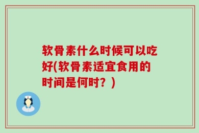 软骨素什么时候可以吃好(软骨素适宜食用的时间是何时？)