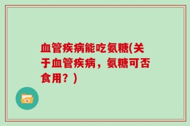 血管疾病能吃氨糖(关于血管疾病，氨糖可否食用？)