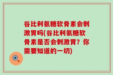 谷比利氨糖软骨素会刺激胃吗(谷比利氨糖软骨素是否会刺激胃？你需要知道的一切)