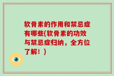 软骨素的作用和禁忌症有哪些(软骨素的功效与禁忌症归纳，全方位了解！)