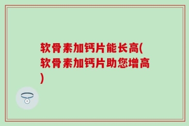 软骨素加钙片能长高(软骨素加钙片助您增高)