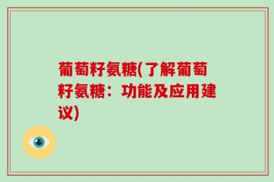 葡萄籽氨糖(了解葡萄籽氨糖：功能及应用建议)
