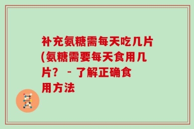 补充氨糖需每天吃几片(氨糖需要每天食用几片？ - 了解正确食用方法
