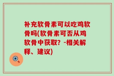 补充软骨素可以吃鸡软骨吗(软骨素可否从鸡软骨中获取？-相关解释、建议)