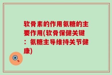 软骨素的作用氨糖的主要作用(软骨保健关键：氨糖主导维持关节健康)