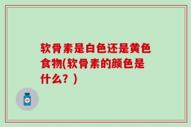 软骨素是白色还是黄色食物(软骨素的颜色是什么？)