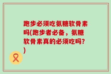 跑步必须吃氨糖软骨素吗(跑步者必备，氨糖软骨素真的必须吃吗？)