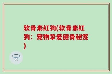 软骨素红狗(软骨素红狗：宠物挚爱健骨秘笈)