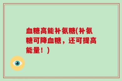 血糖高能补氨糖(补氨糖可降血糖，还可提高能量！)