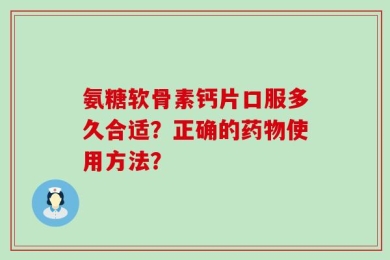 氨糖软骨素钙片口服多久合适？正确的药物使用方法？