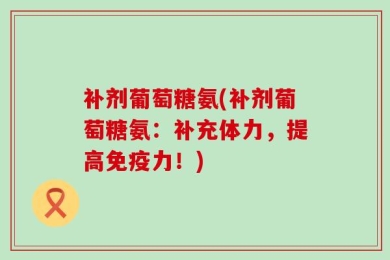 补剂葡萄糖氨(补剂葡萄糖氨：补充体力，提高免疫力！)