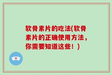 软骨素片的吃法(软骨素片的正确使用方法，你需要知道这些！)