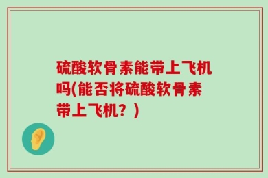 硫酸软骨素能带上飞机吗(能否将硫酸软骨素带上飞机？)