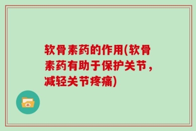 软骨素药的作用(软骨素药有助于保护关节，减轻关节疼痛)